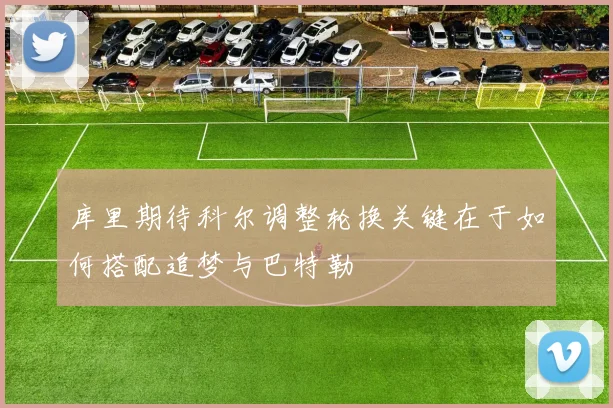 库里期待科尔调整轮换关键在于如何搭配追梦与巴特勒