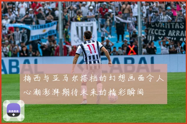 梅西与亚马尔搭档的幻想画面令人心潮澎湃期待未来的精彩瞬间