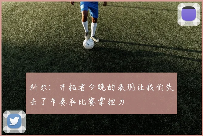 科尔：开拓者今晚的表现让我们失去了节奏和比赛掌控力