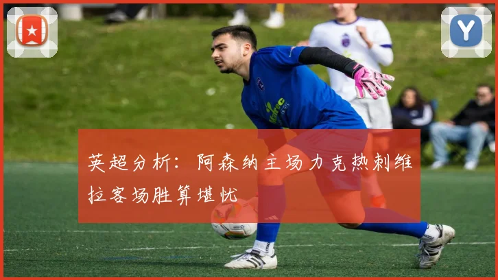 英超分析：阿森纳主场力克热刺维拉客场胜算堪忧