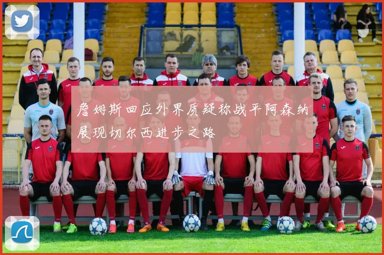 詹姆斯回应外界质疑称战平阿森纳展现切尔西进步之路