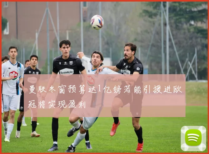 曼联冬窗预算达1亿镑若能引援进欧冠将实现盈利