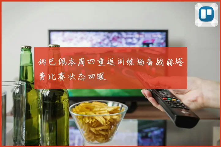 姆巴佩本周四重返训练场备战赫塔费比赛状态回暖