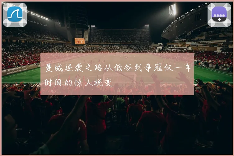 曼城逆袭之路从低谷到争冠仅一年时间的惊人蜕变