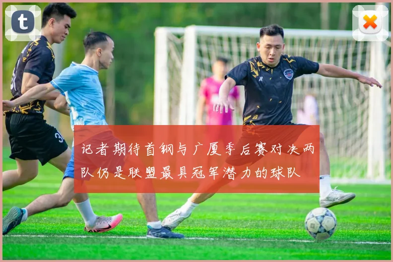 记者期待首钢与广厦季后赛对决两队仍是联盟最具冠军潜力的球队