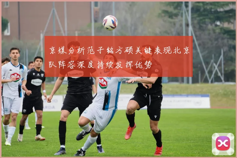 京媒分析范子铭方硕关键表现北京队阵容深度持续发挥优势