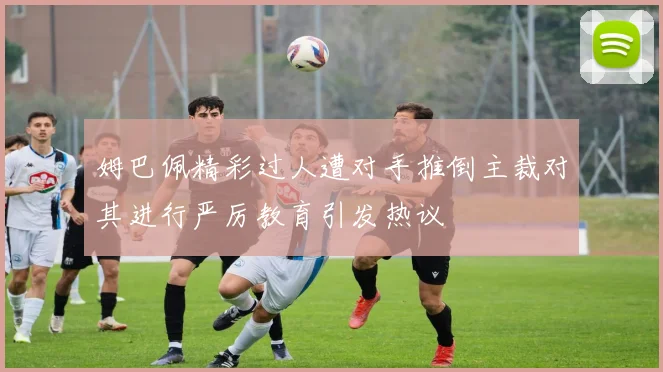 姆巴佩精彩过人遭对手推倒主裁对其进行严厉教育引发热议