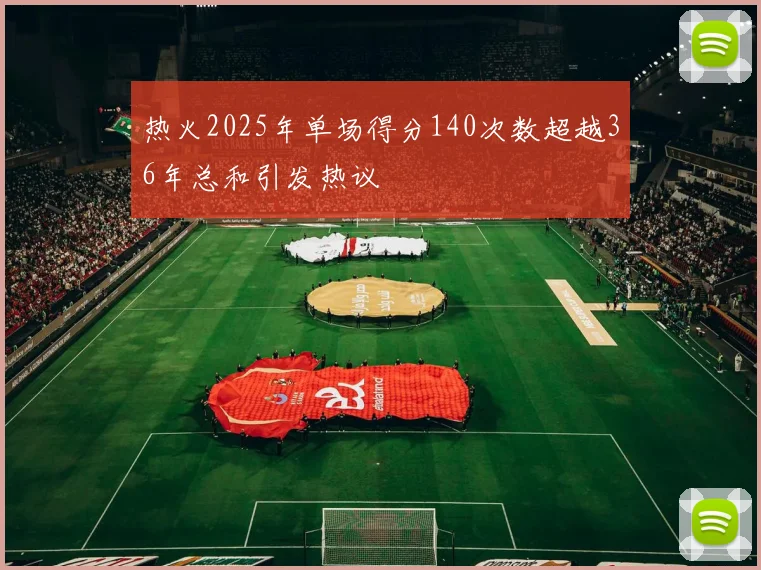 热火2025年单场得分140次数超越36年总和引发热议