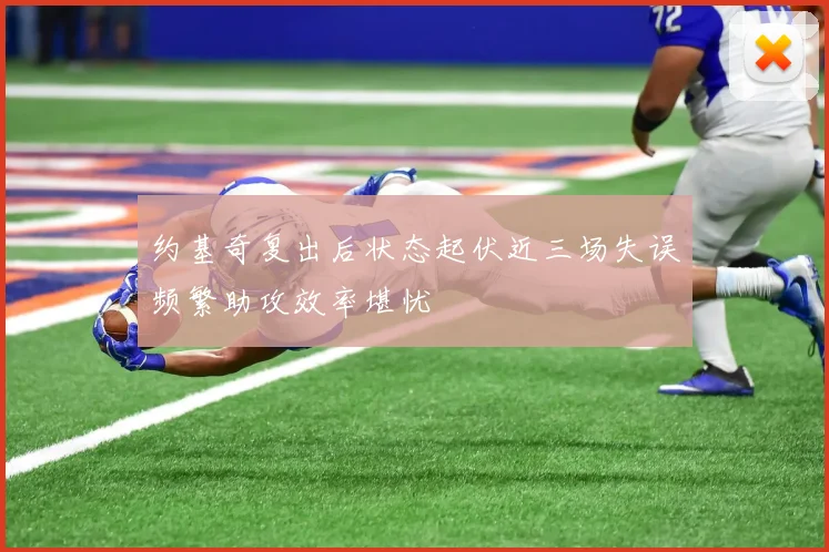约基奇复出后状态起伏近三场失误频繁助攻效率堪忧