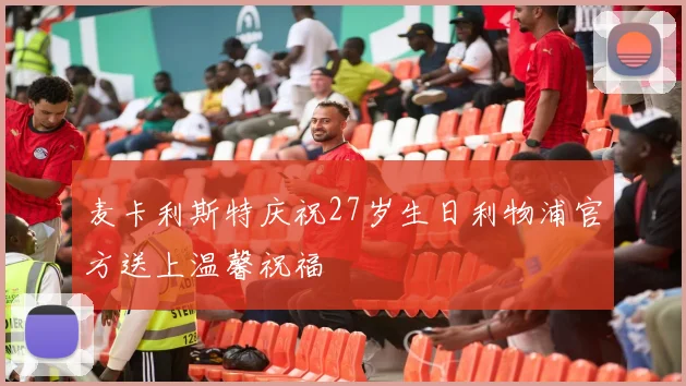 麦卡利斯特庆祝27岁生日利物浦官方送上温馨祝福
