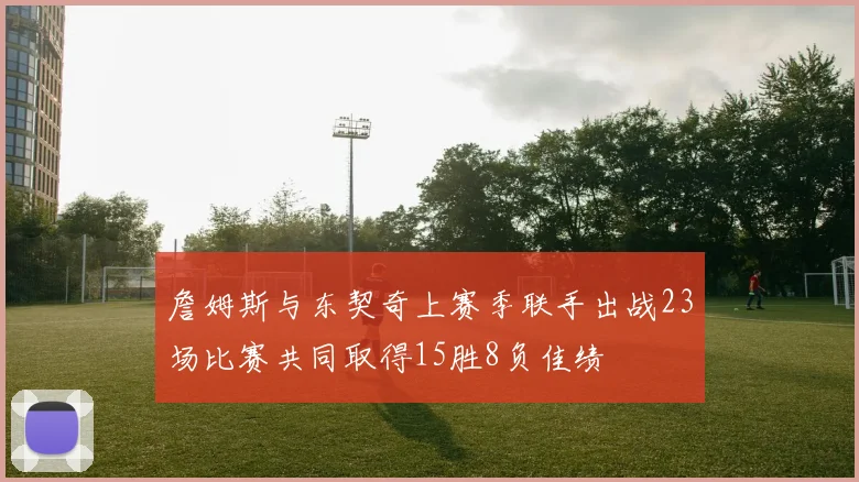 詹姆斯与东契奇上赛季联手出战23场比赛共同取得15胜8负佳绩