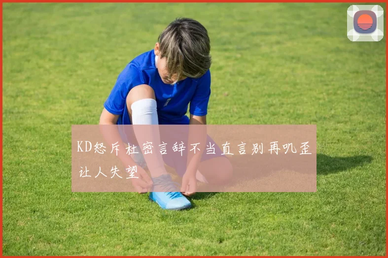 KD怒斥杜密言辞不当直言别再叽歪让人失望