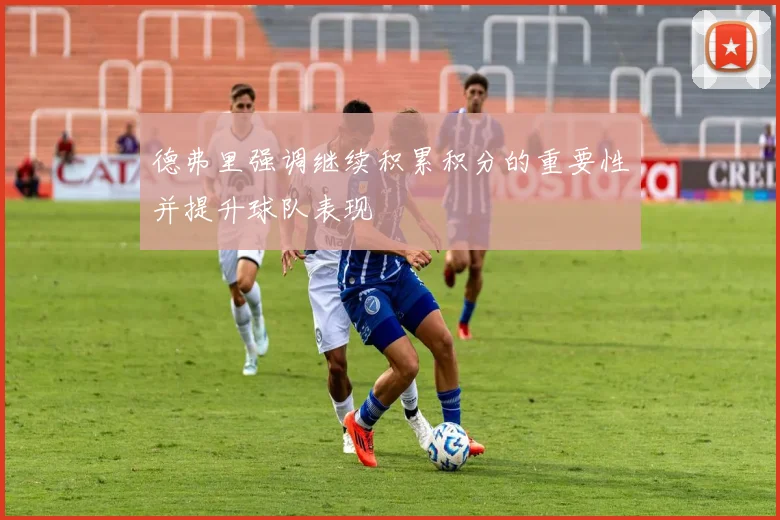 德弗里强调继续积累积分的重要性并提升球队表现