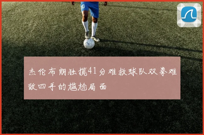 杰伦布朗独揽41分难救球队双拳难敌四手的尴尬局面