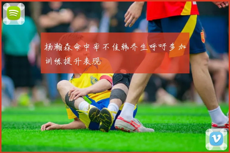 杨瀚森命中率不佳韩乔生呼吁多加训练提升表现