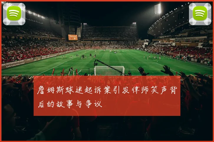 詹姆斯球迷起诉案引发律师笑声背后的故事与争议