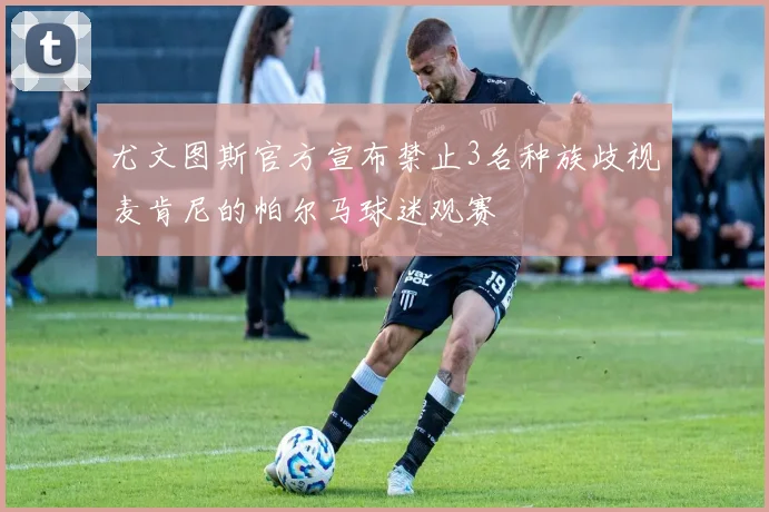 尤文图斯官方宣布禁止3名种族歧视麦肯尼的帕尔马球迷观赛