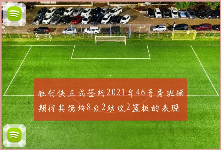 独行侠正式签约2021年46号秀班顿期待其场均8分2助攻2篮板的表现