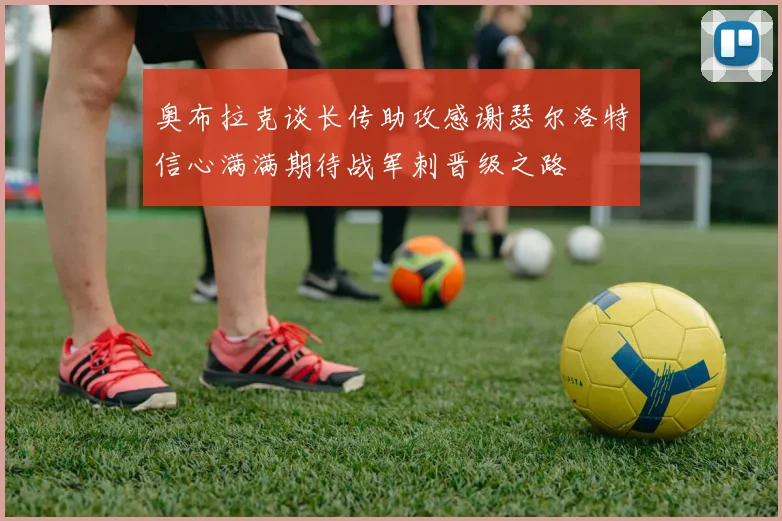 奥布拉克谈长传助攻感谢瑟尔洛特信心满满期待战军刺晋级之路
