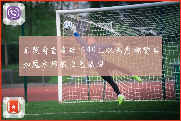 东契奇首度砍下40三双老詹称赞其如魔术师般出色表现