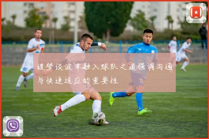 追梦谈波津融入球队之道强调沟通与快速适应的重要性