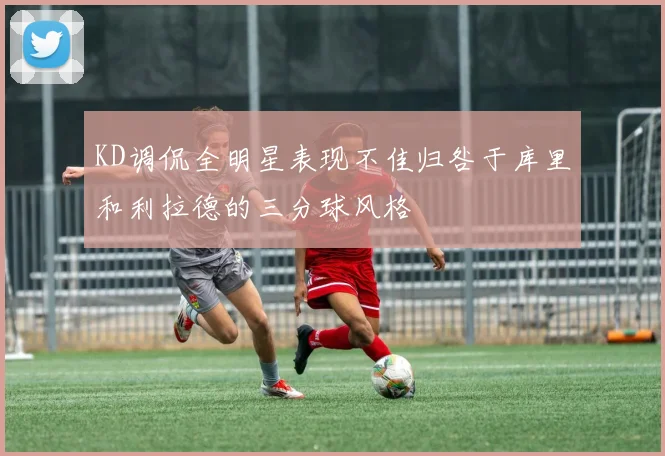 KD调侃全明星表现不佳归咎于库里和利拉德的三分球风格
