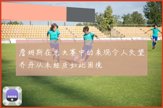 詹姆斯在总决赛中的表现令人失望乔丹从未经历如此困境