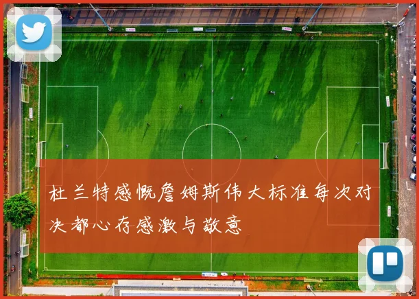 杜兰特感慨詹姆斯伟大标准每次对决都心存感激与敬意