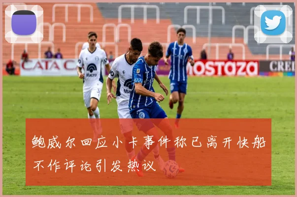 鲍威尔回应小卡事件称已离开快船不作评论引发热议