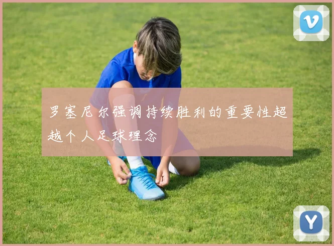 罗塞尼尔强调持续胜利的重要性超越个人足球理念