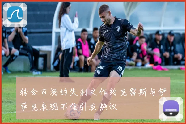 转会市场的失利之作约克雷斯与伊萨克表现不佳引发热议