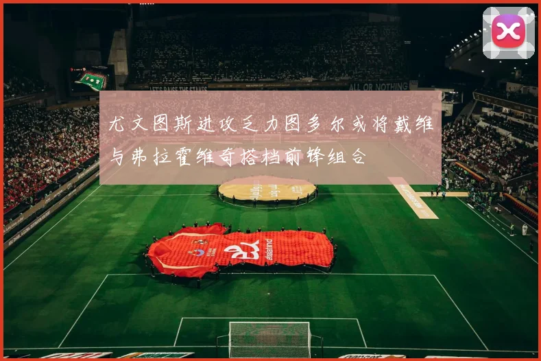 尤文图斯进攻乏力图多尔或将戴维与弗拉霍维奇搭档前锋组合