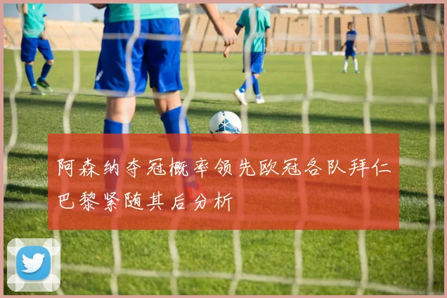 阿森纳夺冠概率领先欧冠各队拜仁巴黎紧随其后分析