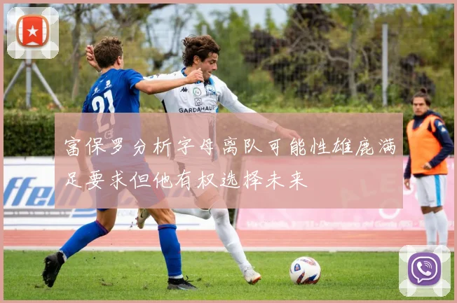 富保罗分析字母离队可能性雄鹿满足要求但他有权选择未来