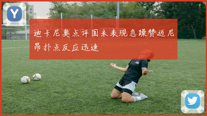 迪卡尼奥点评国米表现急躁赞迈尼昂扑点反应迅速