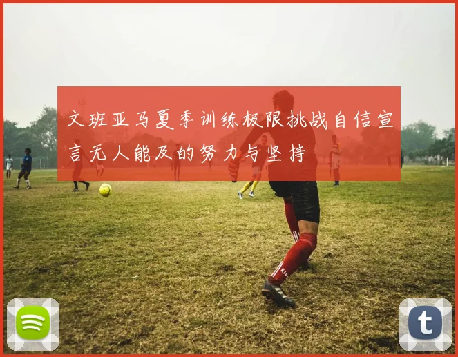 文班亚马夏季训练极限挑战自信宣言无人能及的努力与坚持