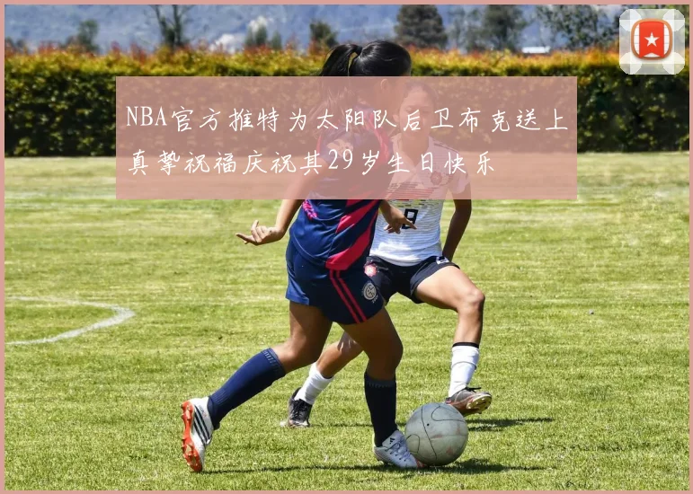 NBA官方推特为太阳队后卫布克送上真挚祝福庆祝其29岁生日快乐