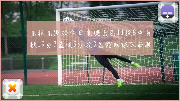 克拉克斯顿今日表现出色11投8中贡献19分7篮板5助攻3盖帽助球队获胜