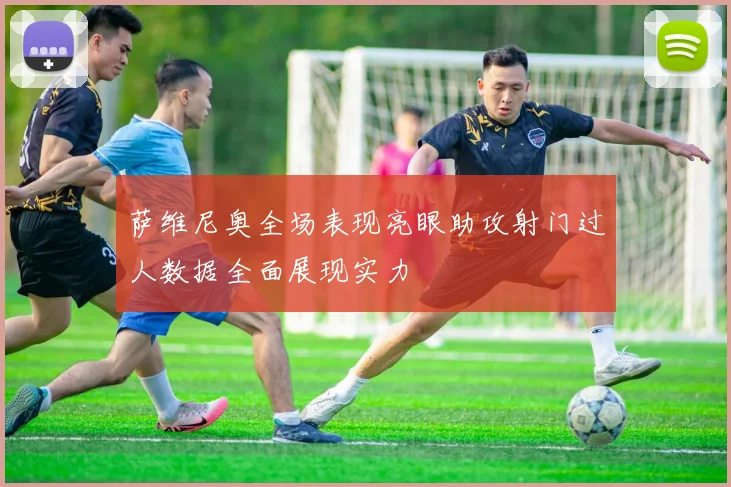 萨维尼奥全场表现亮眼助攻射门过人数据全面展现实力